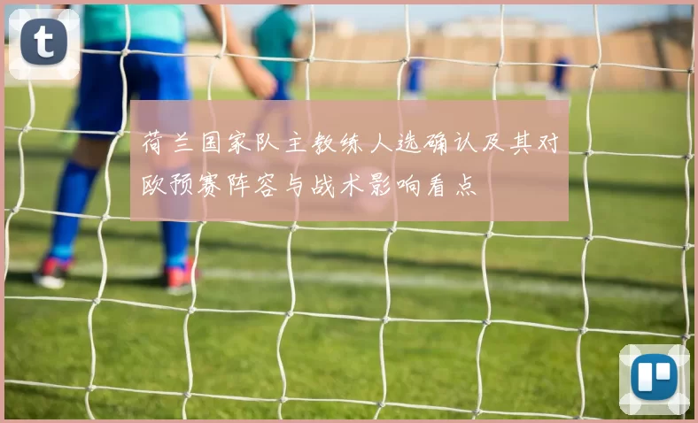 荷兰国家队主教练人选确认及其对欧预赛阵容与战术影响看点