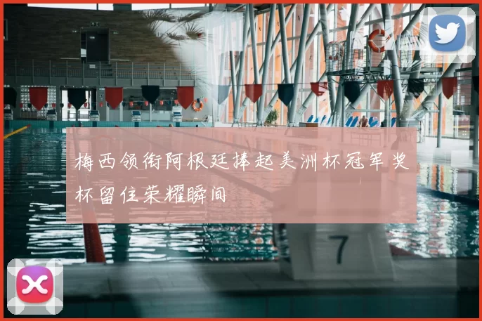 梅西领衔阿根廷捧起美洲杯冠军奖杯留住荣耀瞬间