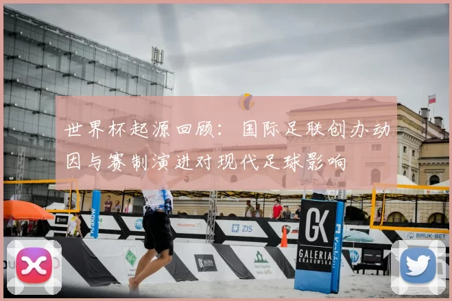 世界杯起源回顾：国际足联创办动因与赛制演进对现代足球影响