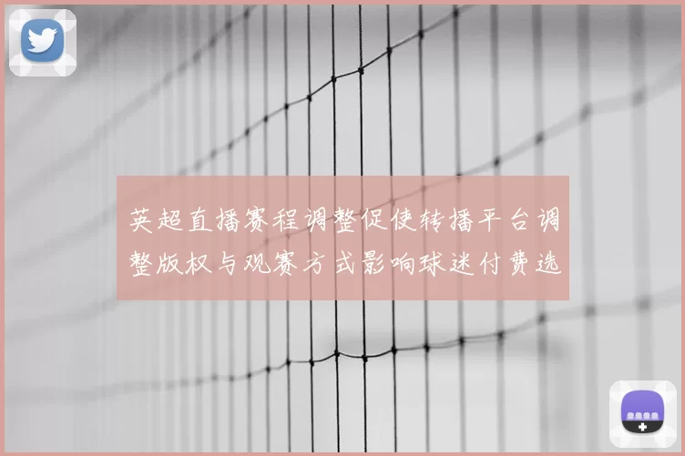 英超直播赛程调整促使转播平台调整版权与观赛方式影响球迷付费选择