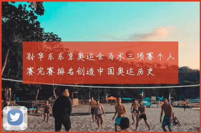 孙华东东京奥运会马术三项赛个人赛完赛排名创造中国奥运历史