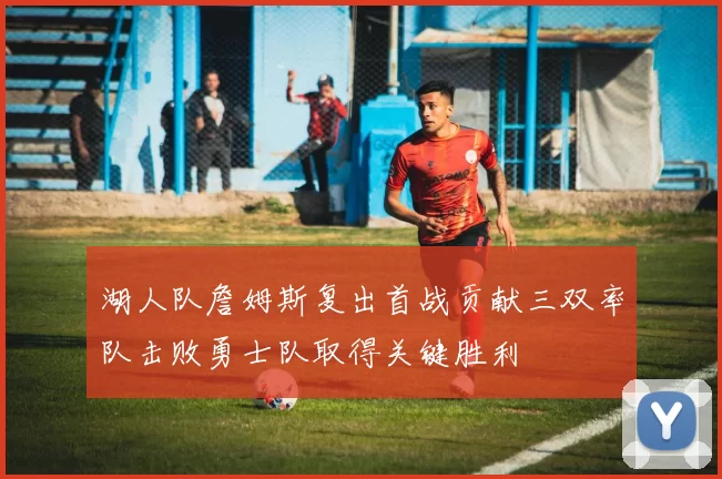 湖人队詹姆斯复出首战贡献三双率队击败勇士队取得关键胜利