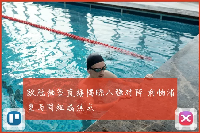 欧冠抽签直播揭晓八强对阵 利物浦皇马同组成焦点