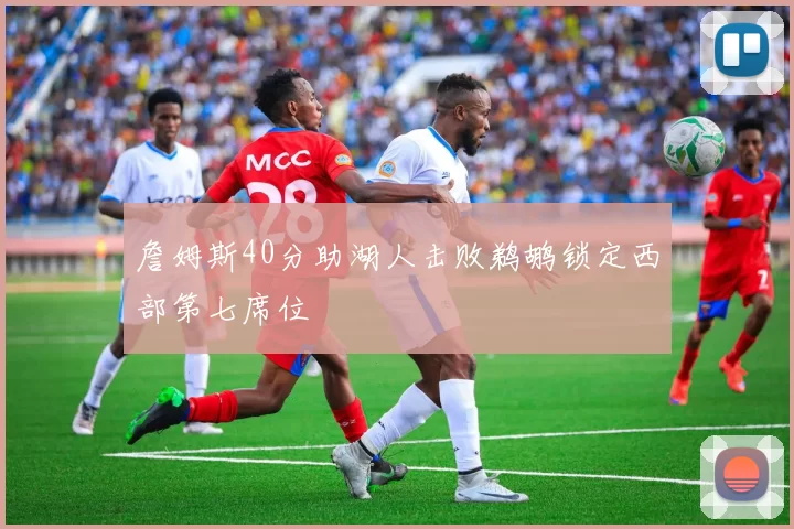 詹姆斯40分助湖人击败鹈鹕锁定西部第七席位