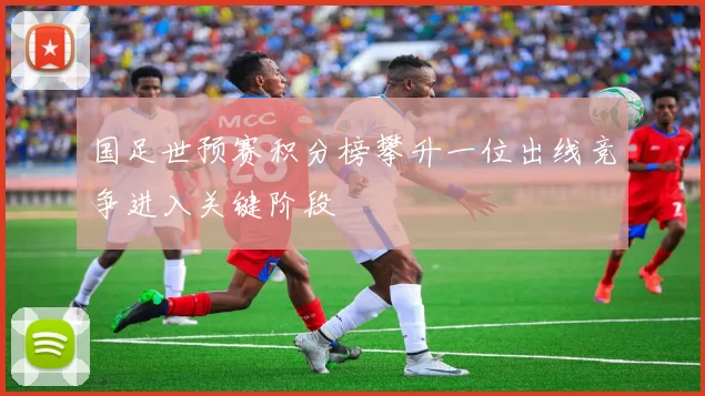 国足世预赛积分榜攀升一位出线竞争进入关键阶段