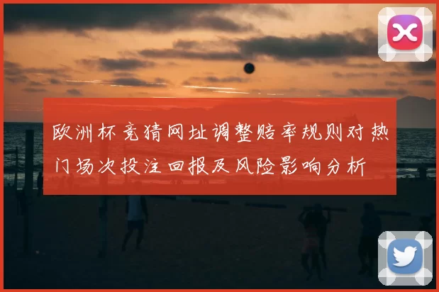 欧洲杯竞猜网址调整赔率规则对热门场次投注回报及风险影响分析