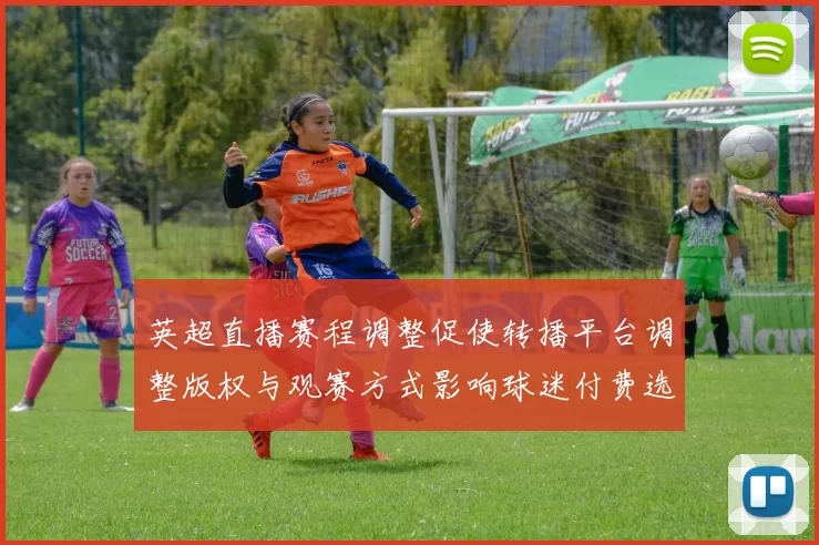 英超直播赛程调整促使转播平台调整版权与观赛方式影响球迷付费选择