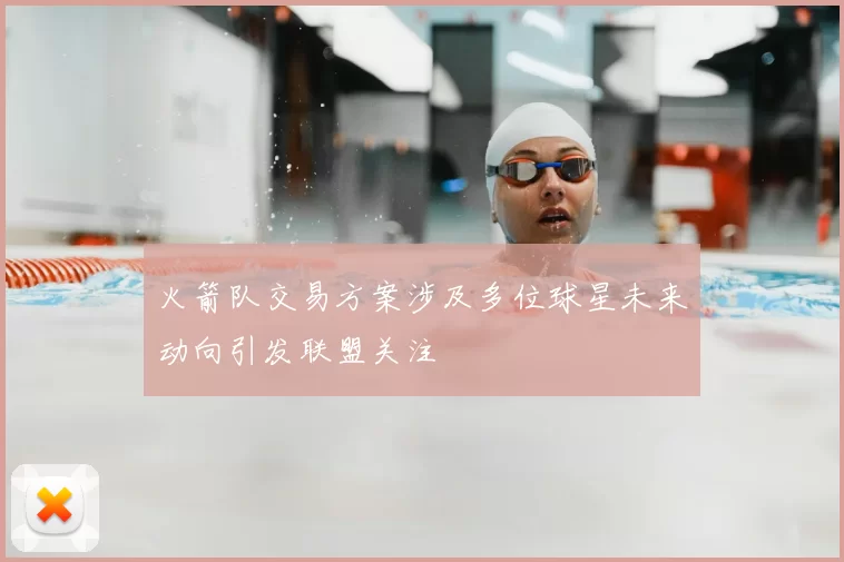 火箭队交易方案涉及多位球星未来动向引发联盟关注