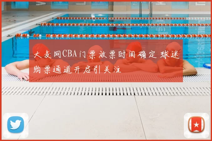 大麦网CBA门票放票时间确定 球迷购票通道开启引关注