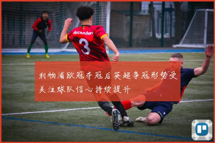 利物浦欧冠夺冠后英超争冠形势受关注球队信心持续提升