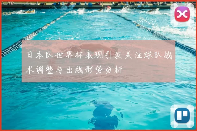 日本队世界杯表现引发关注球队战术调整与出线形势分析