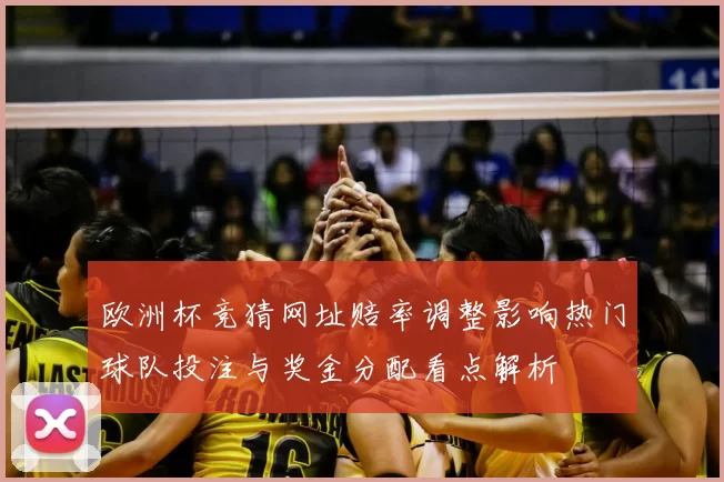 欧洲杯竞猜网址赔率调整影响热门球队投注与奖金分配看点解析