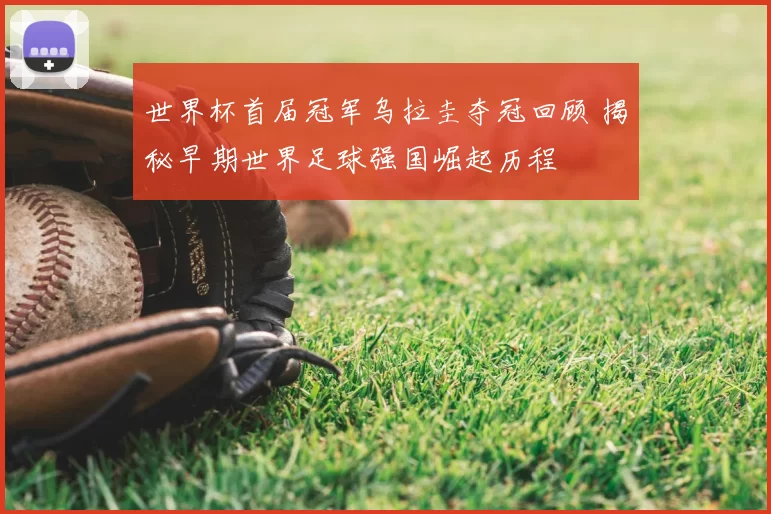 世界杯首届冠军乌拉圭夺冠回顾 揭秘早期世界足球强国崛起历程