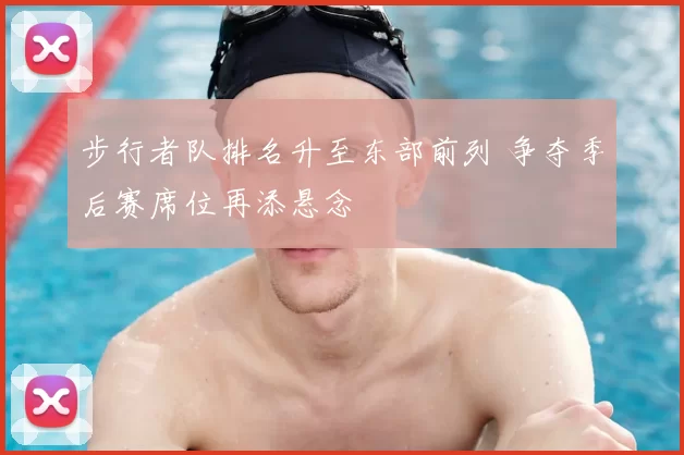 步行者队排名升至东部前列 争夺季后赛席位再添悬念