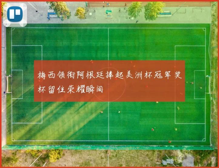 梅西领衔阿根廷捧起美洲杯冠军奖杯留住荣耀瞬间