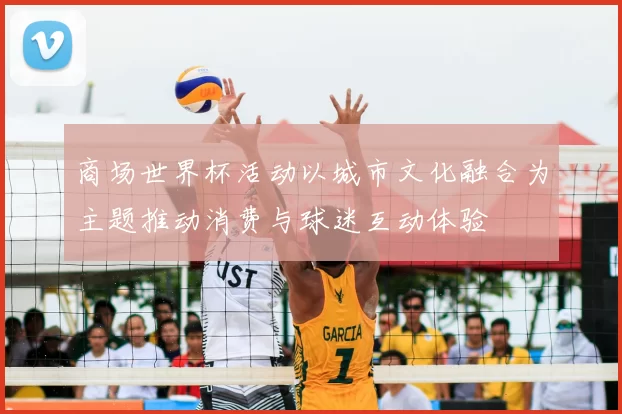 商场世界杯活动以城市文化融合为主题推动消费与球迷互动体验