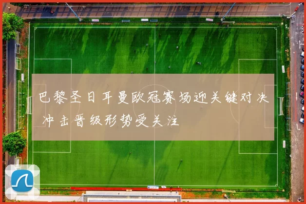 巴黎圣日耳曼欧冠赛场迎关键对决 冲击晋级形势受关注