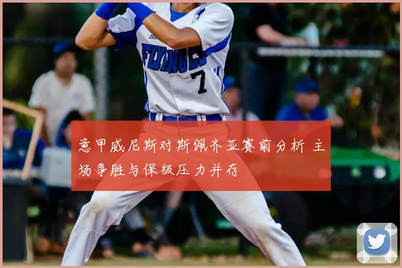 意甲威尼斯对斯佩齐亚赛前分析 主场争胜与保级压力并存