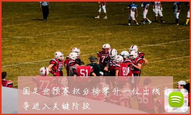 国足世预赛积分榜攀升一位出线竞争进入关键阶段