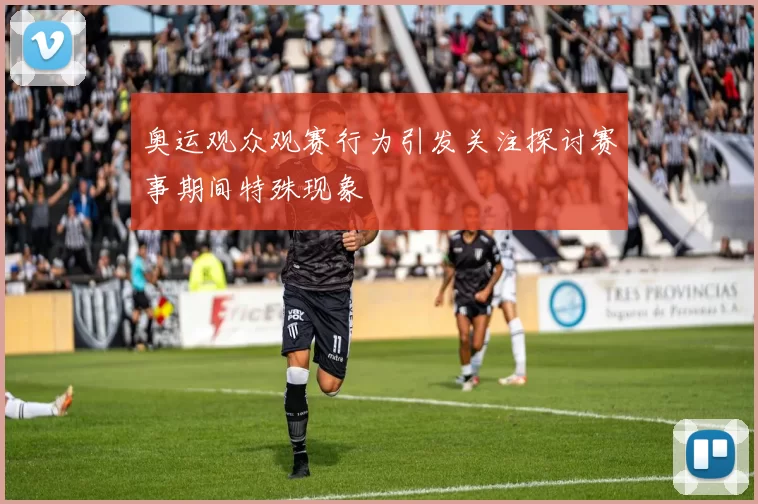 奥运观众观赛行为引发关注探讨赛事期间特殊现象