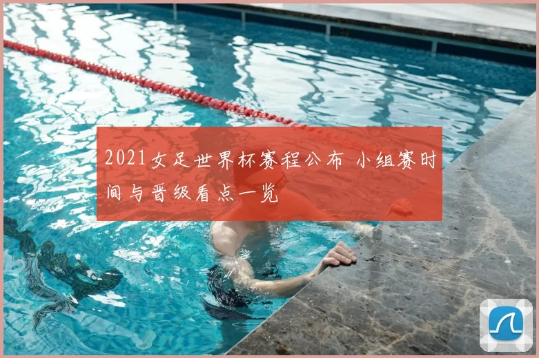 2021女足世界杯赛程公布 小组赛时间与晋级看点一览