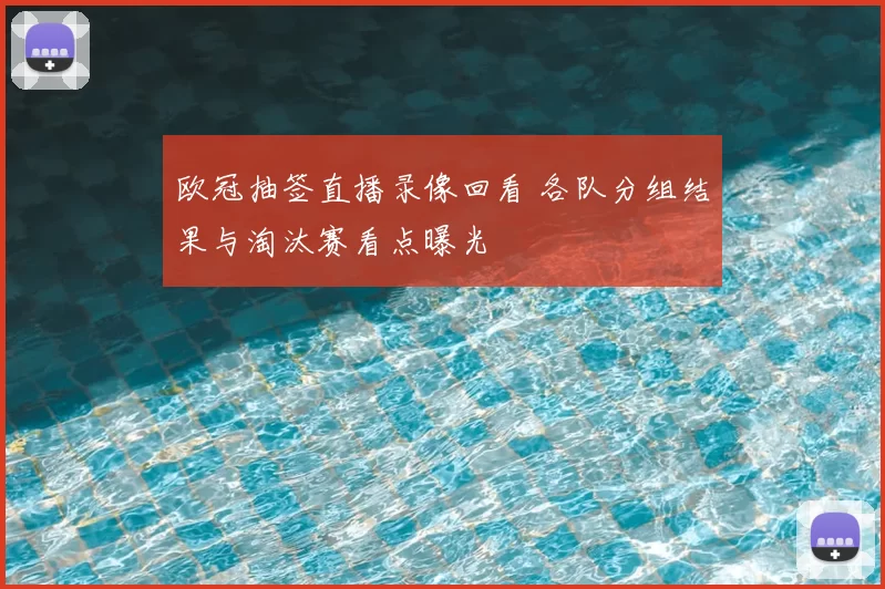 欧冠抽签直播录像回看 各队分组结果与淘汰赛看点曝光