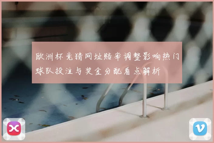 欧洲杯竞猜网址赔率调整影响热门球队投注与奖金分配看点解析