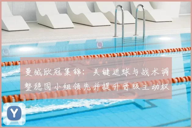 曼城欧冠集锦:关键进球与战术调整稳固小组领先并提升晋级主动权