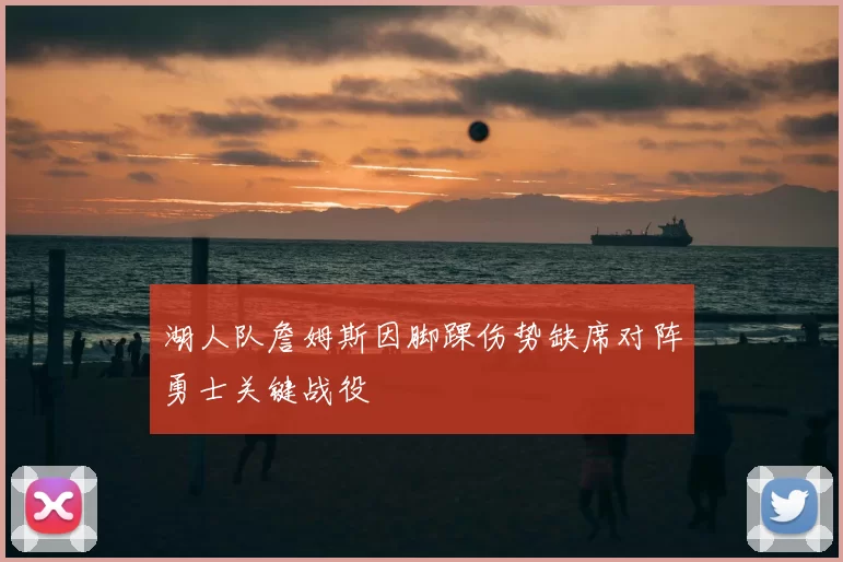 湖人队詹姆斯因脚踝伤势缺席对阵勇士关键战役