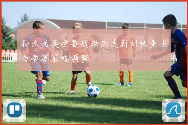 孙大光奥运备战动态更新训练重点与参赛策略调整