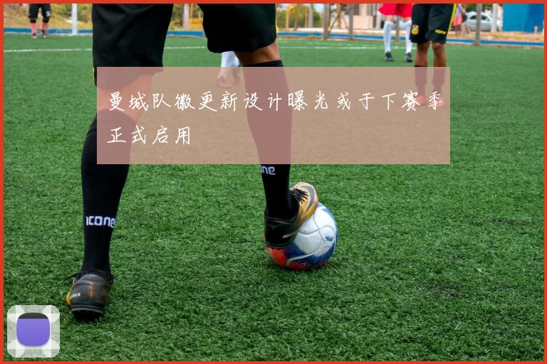 曼城队徽更新设计曝光或于下赛季正式启用