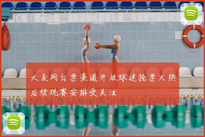 大麦网订票渠道开放球迷抢票火热后续观赛安排受关注