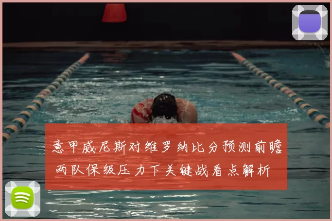 意甲威尼斯对维罗纳比分预测前瞻 两队保级压力下关键战看点解析