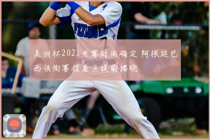 美洲杯2021开赛时间确定 阿根廷巴西领衔赛程看点提前揭晓