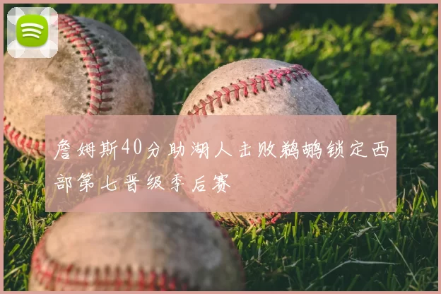 詹姆斯40分助湖人击败鹈鹕锁定西部第七晋级季后赛