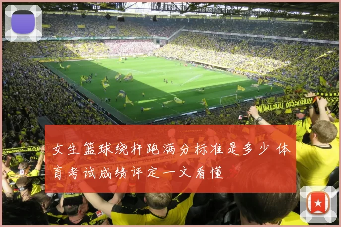 女生篮球绕杆跑满分标准是多少 体育考试成绩评定一文看懂