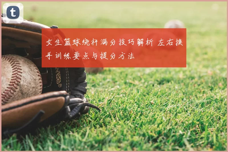 女生篮球绕杆满分技巧解析 左右换手训练要点与提分方法