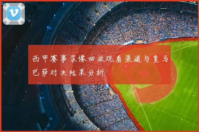 西甲赛事录像回放观看渠道与皇马巴萨对决结果分析