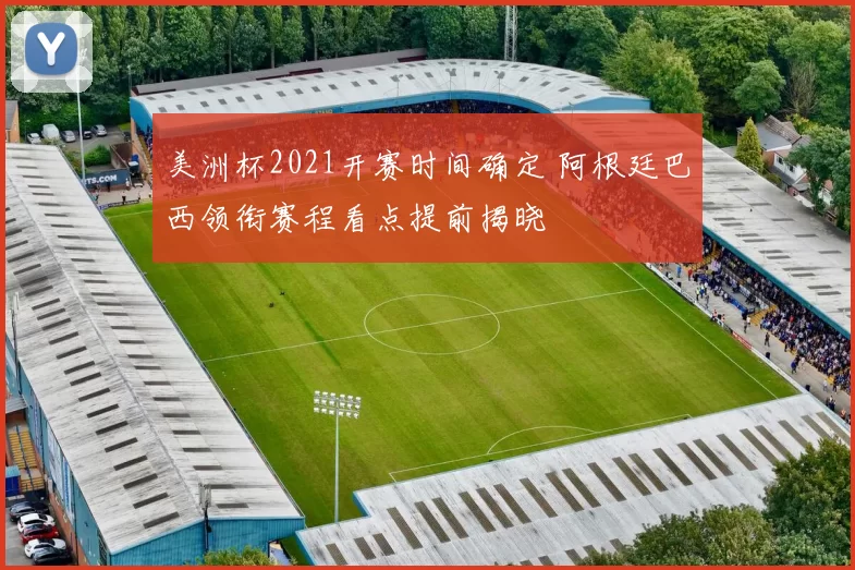 美洲杯2021开赛时间确定 阿根廷巴西领衔赛程看点提前揭晓