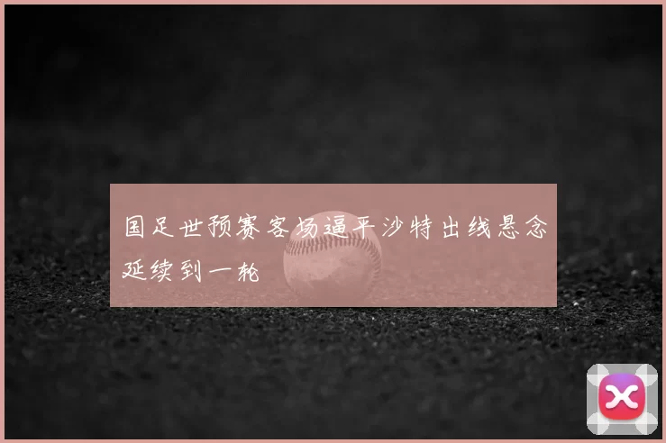国足世预赛客场逼平沙特出线悬念延续到一轮