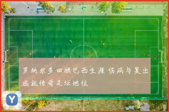 罗纳尔多回顾巴西生涯 伤病与复出成就传奇足坛地位