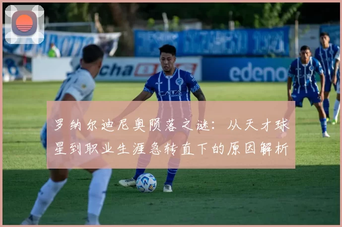 罗纳尔迪尼奥陨落之谜：从天才球星到职业生涯急转直下的原因解析