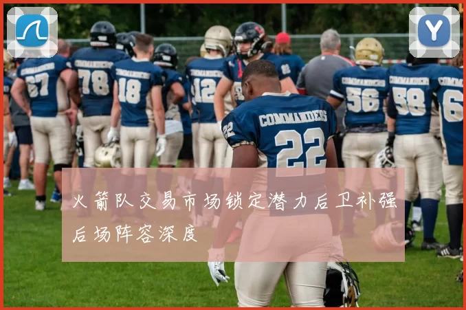 火箭队交易市场锁定潜力后卫补强后场阵容深度