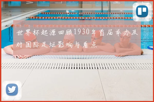 世界杯起源回顾1930年首届举办及对国际足坛影响与看点