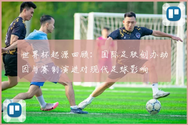 世界杯起源回顾：国际足联创办动因与赛制演进对现代足球影响
