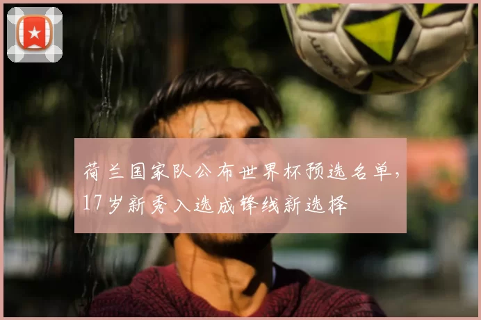 荷兰国家队公布世界杯预选名单,17岁新秀入选成锋线新选择