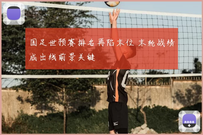 国足世预赛排名再陷末位 末轮战绩成出线前景关键