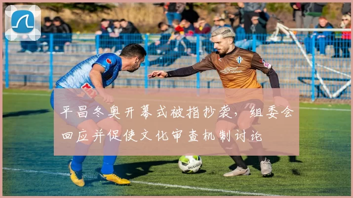 平昌冬奥开幕式被指抄袭，组委会回应并促使文化审查机制讨论