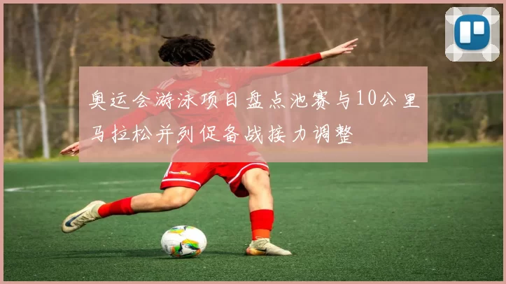奥运会游泳项目盘点池赛与10公里马拉松并列促备战接力调整