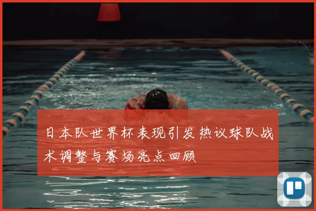 日本队世界杯表现引发热议球队战术调整与赛场亮点回顾